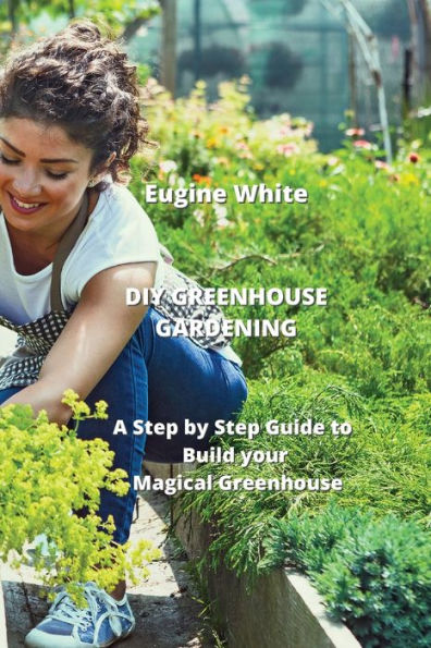 DIY GREENHOUSE GARDENING: A Step by Step Guide to Build your Magical Greenhouse