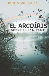 Title: El arcoiris sobre el pantano, Author: Rose Marie Tapia R.