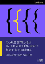 Title: Charles Bettelheim en la Revolución Cubana: Economía y socialismo, Author: Selma Díaz Llera