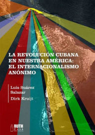 Title: La Revolución cubana en nuestra América: El Internacionalismo anónimo, Author: Luis Suárez Salazar