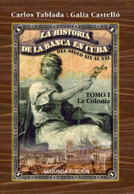 Title: Historia de la Banca en Cuba del siglo XIX al XXI. Tomo I. La Colonia, Author: Carlos Tablada Pérez