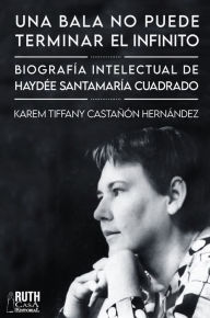 Title: «Una bala no puede terminar el infinito». Biografía intelectual de Haydée Santamaría Cuadrado, Author: Karem Tiffany Castañón Hernández