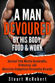 Title: A Man Devoured: Survival from Muscle Dysmorphia, Orthorexia, and Obsessive-Compulsive Personality Disorder, Author: Stuart McRobert