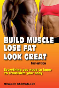 Title: Build Muscle, Lose Fat, Look Great 2nd Ed: Everything You Need To Know To Transform Your Body, Author: Stuart McRobert