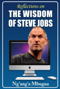 Title: Reflections on the Wisdom of Steve Jobs: Inspiring business, leadership and life lessons from the man who changed the world, Author: Ng'ang'a Mbugua