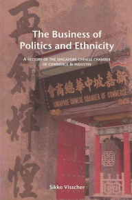 Title: The Business of Politics and Ethnicity: A History of the Singapore Chinese Chamber of Commerce and Industry, Author: Sikko Visscher