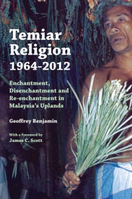 Title: Temiar Religion, 1964-2012: Enchantment, Disenchantment and Re-enchantment in Malaysia's Uplands, Author: Geoffrey Benjamin