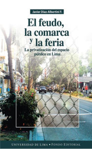 Title: El feudo, la comarca y la feria: La privatización del espacio público en Lima, Author: Javier Díaz-Albertini Figueras