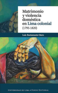 Title: Matrimonio y violencia doméstica en Lima colonial (1795-1820), Author: Luis Bustamante Otero