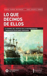 Title: Lo que decimos de ellos: La Guerra del Pacífico en la historiografía y manuales escolares peruanos, Author: Daniel Parodi Revoredo