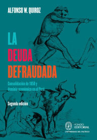 Title: La deuda defraudada: Consolidación de 1850 y dominio económico en el Perú, Author: Alfonso W. Quiroz