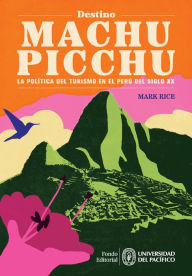 Title: Destino Machu Picchu: La Política del Turismo en el Perú del siglo XX, Author: Mark Rice