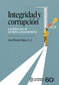 Title: Integridad y corrupción: La ética en el ámbito universitario, Author: José Piedra Valdez