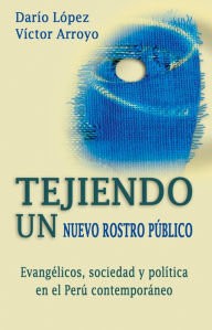 Title: Tejiendo un nuevo rostro público: Evangélicos, sociedad y política en el Perú contemporáneo, Author: Darío López R.
