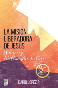 Title: La misión liberadora de Jesús: El mensaje del Evangelio de Lucas, Author: Darío López R.