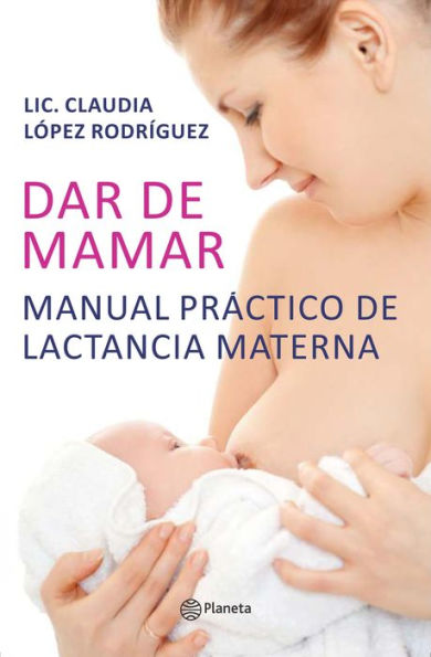 Dar de mamar: Manual practico de lactancia materna