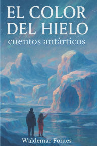 Title: El Color del Hielo: Cuentos antï¿½rticos, Author: Waldemar Fontes