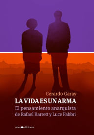 Title: La vida es un arma: El pensamiento anarquista de Rafael Barrett y Luce Fabbri, Author: Gerardo Garay