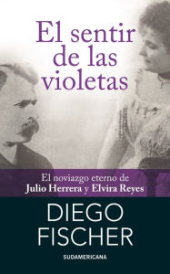 Title: El sentir de las violetas: El noviazgo eterno de Julio Herrera y Elvira Reyes, Author: Diego Fischer