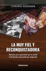 Title: La muy fiel y reconquistadora: Memorias de la generación que no perdió la democracia, pero luchó por recuperarl, Author: Leonardo Haberkorn