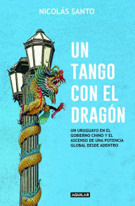 Title: Un tango con el dragón: Un uruguayo en el gobierno chino y el ascenso de una potencia global desde adent, Author: Nicolás Santo
