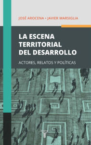 Title: La escena territorial del desarrollo: Actores, relatos y políticas, Author: José Arocena