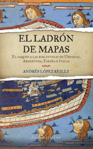 Title: El ladrón de mapas: El saqueo a las bibliotecas de Uruguay, Argentina, España e Italia, Author: Andrés López Reilly