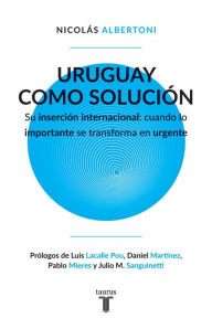 Title: Uruguay como solución: Su inserción internacional: cuando lo importante se transforma en urgente, Author: Nicolás Albertoni