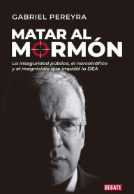 Title: Matar al mormón: La inseguridad pública, el narcotráfico y el magnicidio que impidió la DEA, Author: Gabriel Pereyra