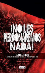 Title: ¡No les perdonaremos nada!: Batllismo y golpe de estado de 1933. El principio del fin, Author: Carlos Fedele