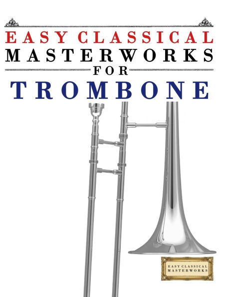 Easy Classical Masterworks for Trombone: Music of Bach, Beethoven, Brahms, Handel, Haydn, Mozart, Schubert, Tchaikovsky, Vivaldi and Wagner