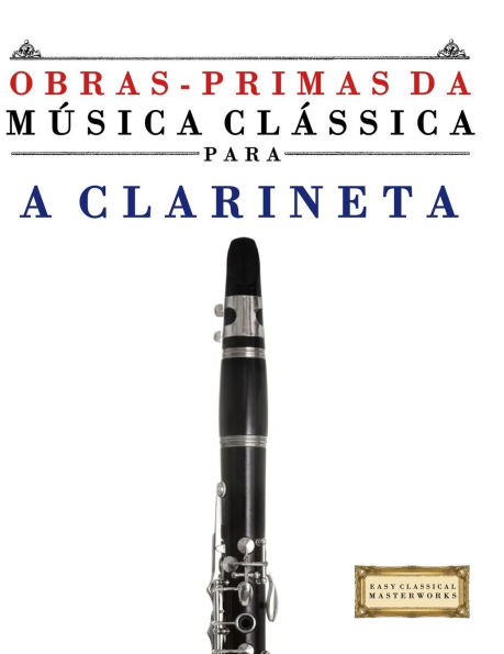 Obras-Primas da M�sica Cl�ssica para a Clarineta: Pe�as f�ceis de Bach, Beethoven, Brahms, Handel, Haydn, Mozart, Schubert, Tchaikovsky, Vivaldi e Wagner