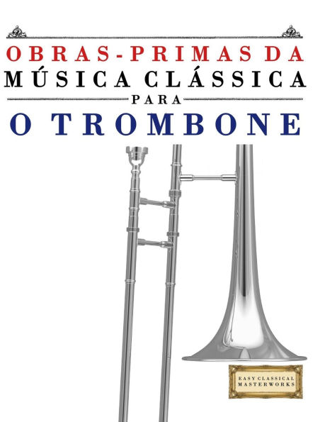 Obras-Primas da M�sica Cl�ssica para o Trombone: Pe�as f�ceis de Bach, Beethoven, Brahms, Handel, Haydn, Mozart, Schubert, Tchaikovsky, Vivaldi e Wagner