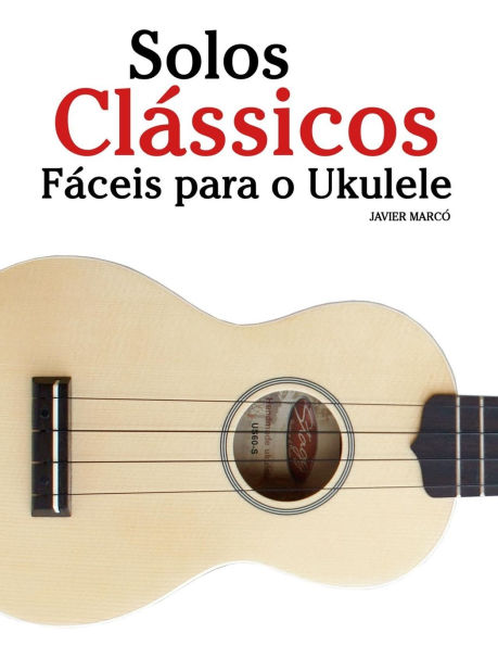 Solos Cl�ssicos F�ceis para o Ukulele: Com can��es de Bach, Mozart, Beethoven, Vivaldi e outros compositores