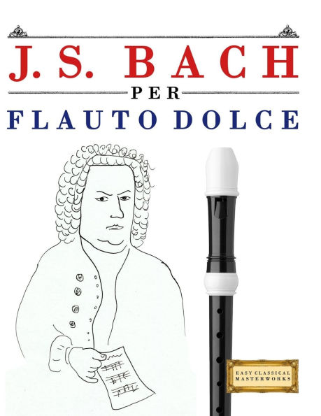 J. S. Bach per Flauto Dolce: 10 Pezzi Facili per Flauto Dolce Libro per Principianti