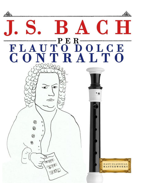 J. S. Bach per Flauto Dolce Contralto: 10 Pezzi Facili per Flauto Dolce Contralto Libro per Principianti