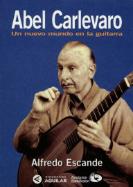 Title: Abel Carlevaro. Un nuevo mundo en la guitarra, Author: Alfredo Escande