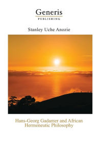 Title: Hans-Georg Gadamer and African Hermeneutic Philosophy, Author: Stanley Uche Anozie