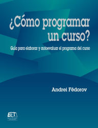 Title: ¿Cómo programar un curso? Guía para evaluar y autoevaluar el programa del curso, Author: Andrei Fëdorov