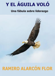 Title: Y El Águila Voló: Una fábula sobre liderazgo, Author: RAMIRO ALARCÓN FLOR