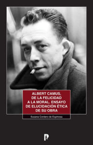 Title: Albert Camus, de la felicidad a la moral: Ensayo de elucidacio?n e?tica de su obra, Author: Susana Cordero