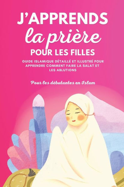 J'apprends la priï¿½re pour les filles: Guide islamique dï¿½taillï¿½ et illustrï¿½ pour apprendre ï¿½ faire la priï¿½re et les ablutions Pour dï¿½butantes en Islam Selon le Coran et la Sunna