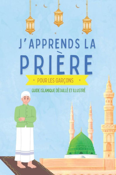 J'apprends la priï¿½re pour les garï¿½ons: Guide islamique dï¿½taillï¿½ et illustrï¿½ pour apprendre ï¿½ faire la priï¿½re et les ablutions Pour dï¿½butants en Islam Selon le Coran et la Sunna