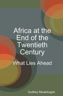 Africa At The End Of The Twentieth Century What Lies Ahead By Godfrey Mwakikagile Paperback Barnes Noble