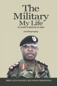 Title: The Military, My Life: 43 Years - 5 Months - 25 Days, Author: Daniel Kwadjo Frimpong