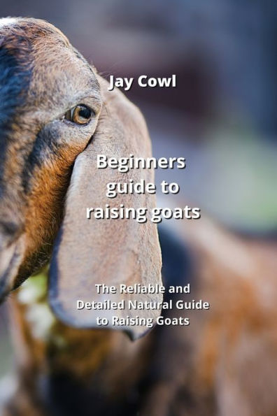 Beginners guide to raising goats: The Reliable and Detailed Natural Guide to Raising Goats