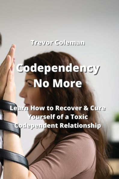 Codependency No More: Learn How to Recover & Cure Yourself of a Toxic Codependent Relationship