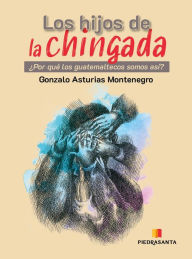 Title: Los hijos de la chingada: ¿Por qué los guatemaltecos somos así?, Author: Gonzálo Asturias