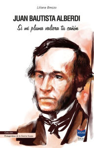 Title: Juan Bautista Alberdi: Si mi pluma valiera tu cañón, Author: Liliana M. Brezzo