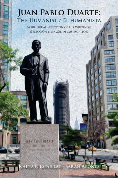 Juan Pablo Duarte: The Humanist / Juan Pablo Duarte: El humanista: A Bilingual Selection of his Writings Seleccion bilingue de sus escritos